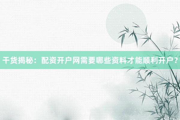 干货揭秘：配资开户网需要哪些资料才能顺利开户？