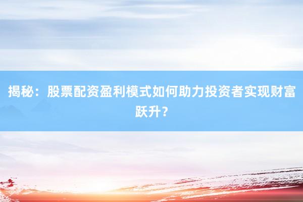 揭秘：股票配资盈利模式如何助力投资者实现财富跃升？