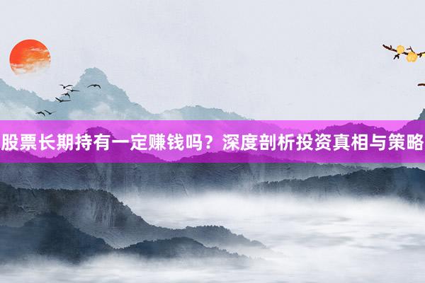 股票长期持有一定赚钱吗？深度剖析投资真相与策略