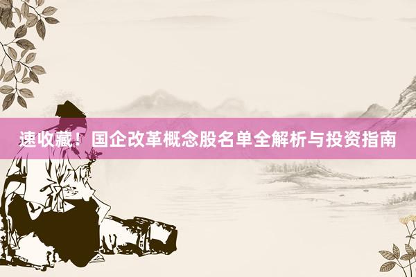 速收藏！国企改革概念股名单全解析与投资指南