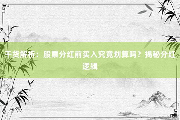 干货解析：股票分红前买入究竟划算吗？揭秘分红逻辑
