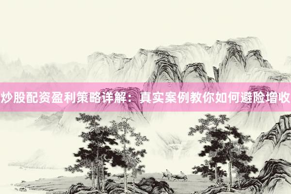 炒股配资盈利策略详解：真实案例教你如何避险增收