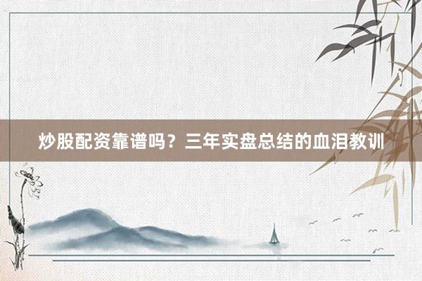 炒股配资靠谱吗？三年实盘总结的血泪教训