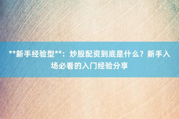 **新手经验型**:炒股配资到底是什么?新手入场必看的入门经验分享
