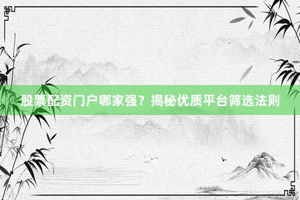 股票配资门户哪家强？揭秘优质平台筛选法则