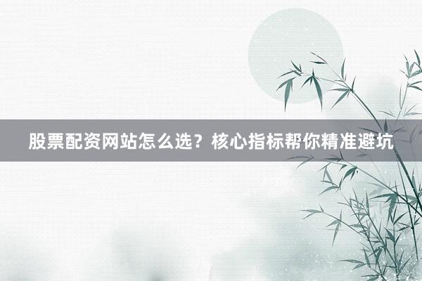 股票配资网站怎么选？核心指标帮你精准避坑