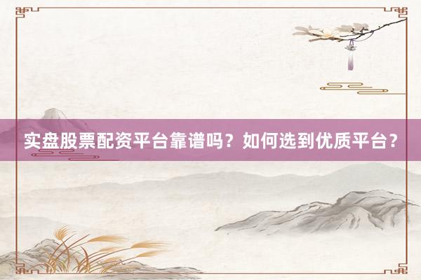 实盘股票配资平台靠谱吗？如何选到优质平台？