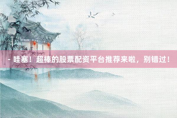 - 哇塞！超棒的股票配资平台推荐来啦，别错过！