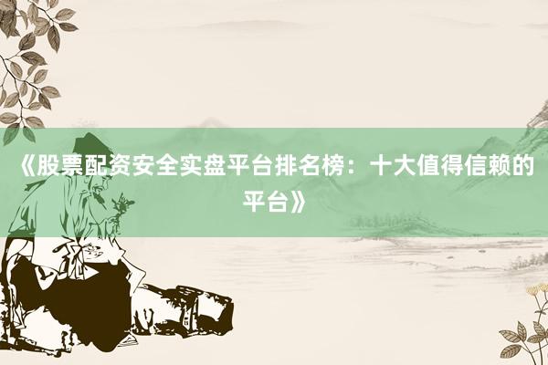 《股票配资安全实盘平台排名榜：十大值得信赖的平台》