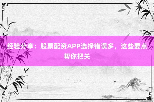 经验分享：股票配资APP选择错误多，这些要点帮你把关
