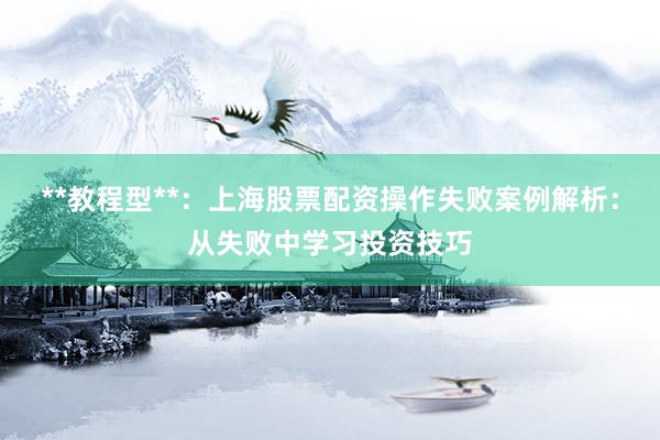 **教程型**：上海股票配资操作失败案例解析：从失败中学习投资技巧
