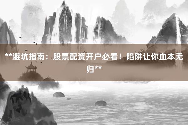 **避坑指南：股票配资开户必看！陷阱让你血本无归**