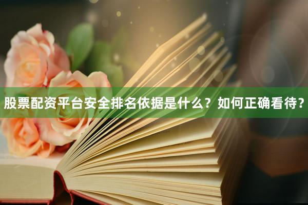 股票配资平台安全排名依据是什么？如何正确看待？