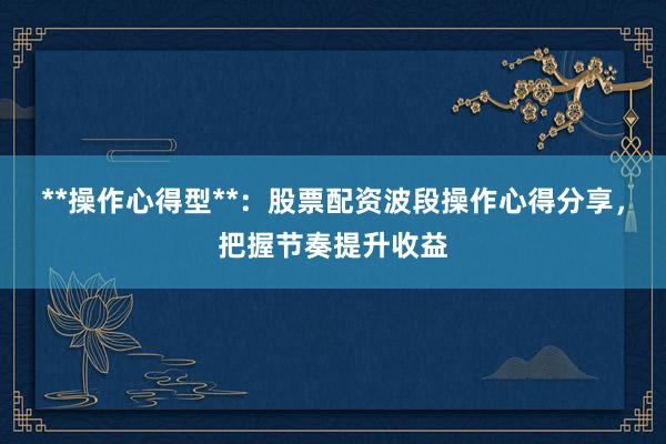 **操作心得型**：股票配资波段操作心得分享，把握节奏提升收益