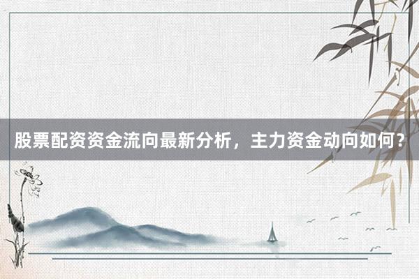 股票配资资金流向最新分析，主力资金动向如何？