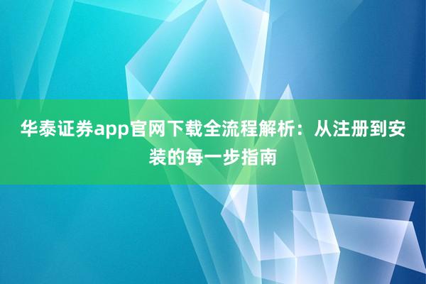 华泰证券app官网下载全流程解析：从注册到安装的每一步指南