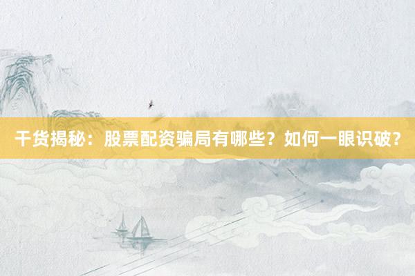 干货揭秘：股票配资骗局有哪些？如何一眼识破？