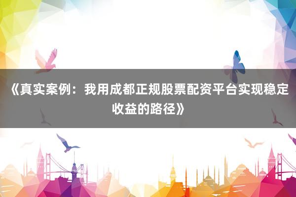 《真实案例：我用成都正规股票配资平台实现稳定收益的路径》