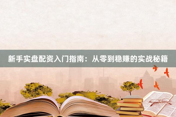 新手实盘配资入门指南：从零到稳赚的实战秘籍