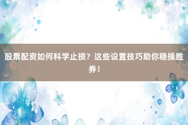 股票配资如何科学止损？这些设置技巧助你稳操胜券！