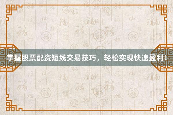 掌握股票配资短线交易技巧，轻松实现快速盈利！