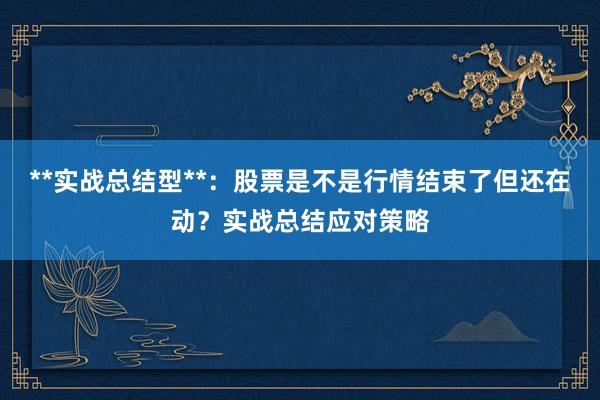 **实战总结型**：股票是不是行情结束了但还在动？实战总结应对策略