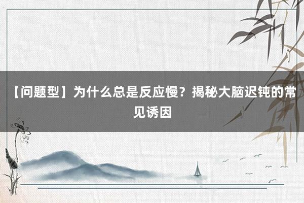 【问题型】为什么总是反应慢？揭秘大脑迟钝的常见诱因