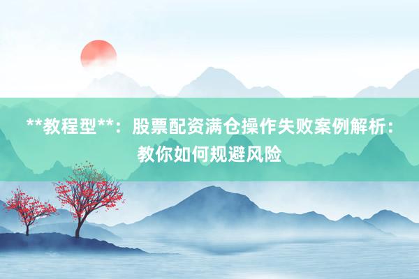 **教程型**：股票配资满仓操作失败案例解析：教你如何规避风险