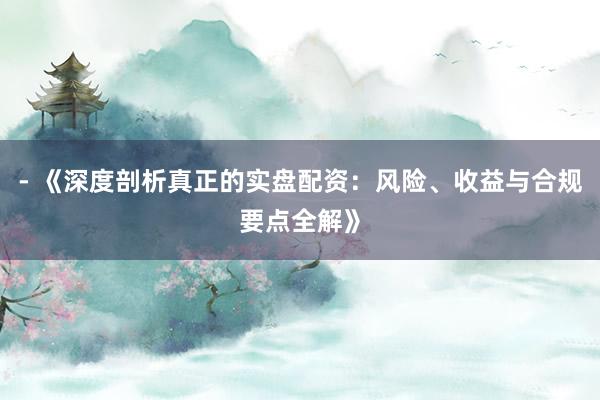 - 《深度剖析真正的实盘配资：风险、收益与合规要点全解》