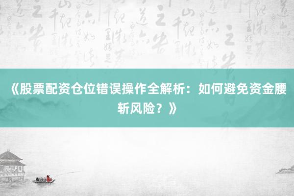 《股票配资仓位错误操作全解析：如何避免资金腰斩风险？》