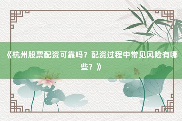 《杭州股票配资可靠吗？配资过程中常见风险有哪些？》