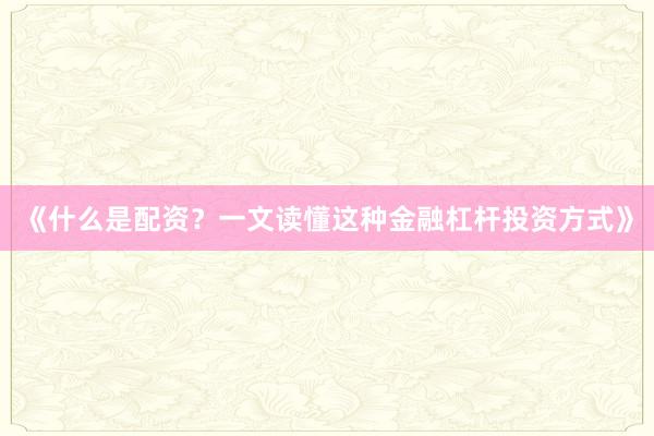 《什么是配资？一文读懂这种金融杠杆投资方式》