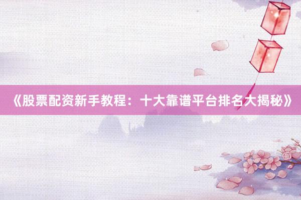 《股票配资新手教程：十大靠谱平台排名大揭秘》