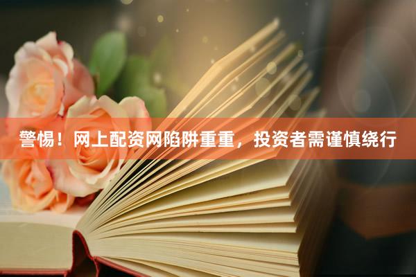 警惕！网上配资网陷阱重重，投资者需谨慎绕行