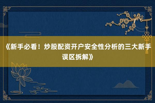 《新手必看！炒股配资开户安全性分析的三大新手误区拆解》