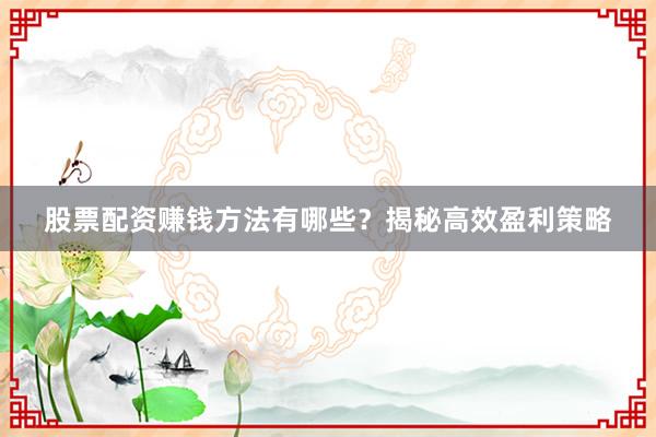 股票配资赚钱方法有哪些？揭秘高效盈利策略