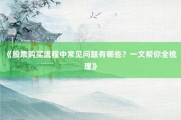 《股票购买流程中常见问题有哪些？一文帮你全梳理》
