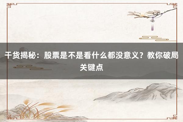 干货揭秘：股票是不是看什么都没意义？教你破局关键点