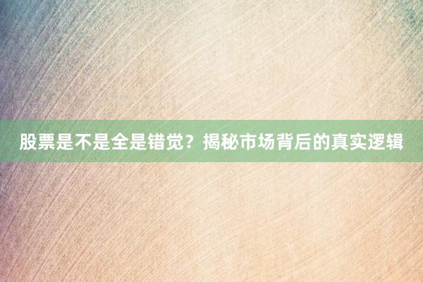 股票是不是全是错觉？揭秘市场背后的真实逻辑