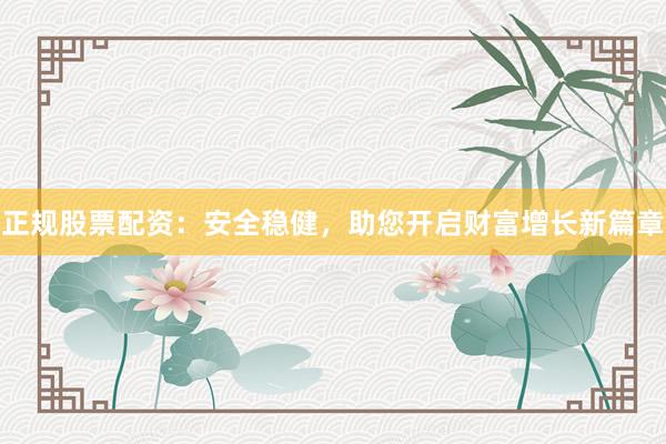 正规股票配资：安全稳健，助您开启财富增长新篇章