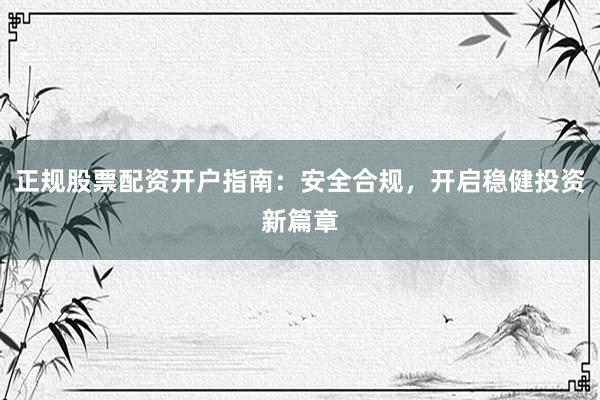 正规股票配资开户指南：安全合规，开启稳健投资新篇章