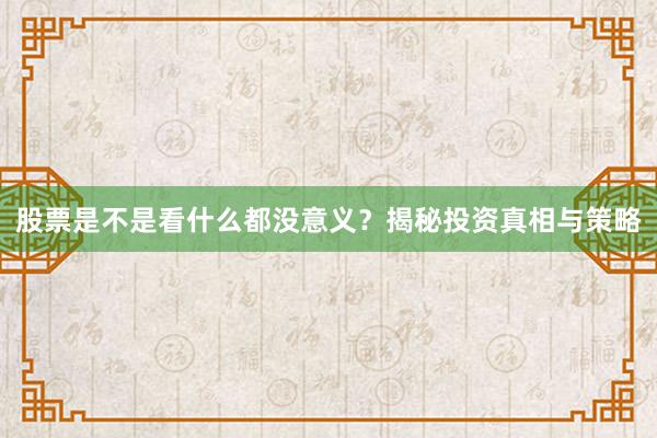 股票是不是看什么都没意义？揭秘投资真相与策略