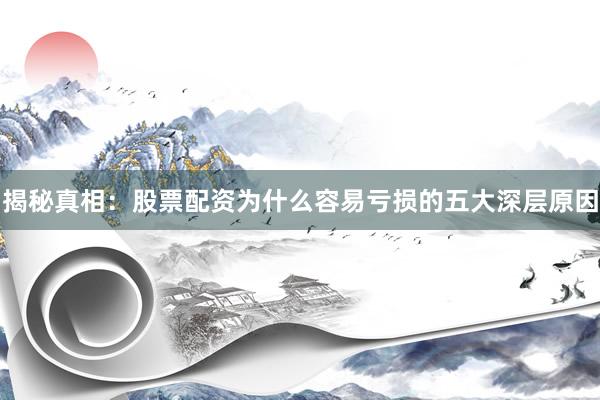 揭秘真相：股票配资为什么容易亏损的五大深层原因