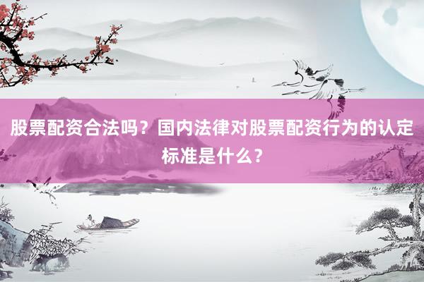 股票配资合法吗？国内法律对股票配资行为的认定标准是什么？