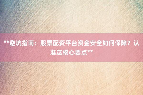 **避坑指南：股票配资平台资金安全如何保障？认准这核心要点**