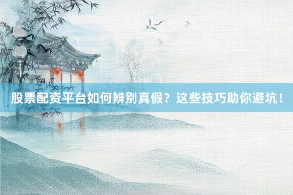 股票配资平台如何辨别真假？这些技巧助你避坑！