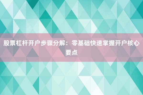 股票杠杆开户步骤分解：零基础快速掌握开户核心要点