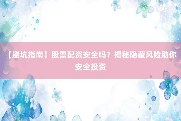 【避坑指南】股票配资安全吗?揭秘隐藏风险助你安全投资