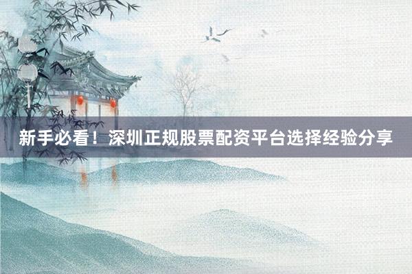 新手必看！深圳正规股票配资平台选择经验分享