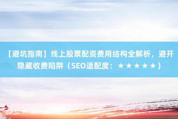 【避坑指南】线上股票配资费用结构全解析,避开隐藏收费陷阱(SEO适配度:★★★★★)